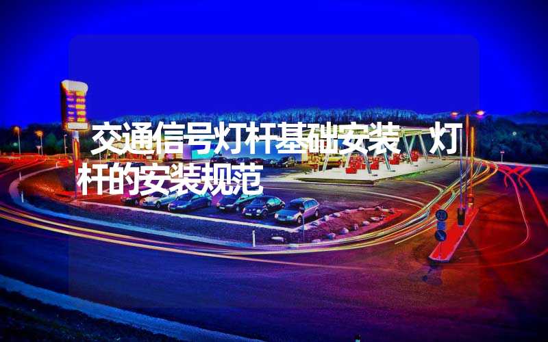 交通信号灯杆基础安装 灯杆的安装规范